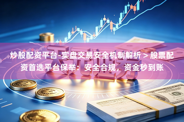 炒股配资平台-实盘交易安全机制解析 > 股票配资首选平台保举：安全合规，资金秒到账