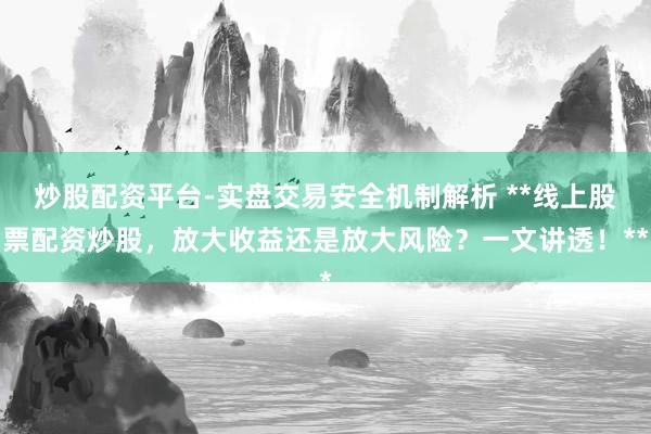 炒股配资平台-实盘交易安全机制解析 **线上股票配资炒股，放大收益还是放大风险？一文讲透！**