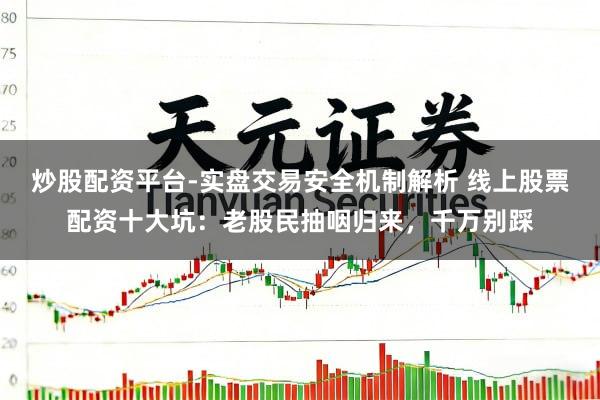 炒股配资平台-实盘交易安全机制解析 线上股票配资十大坑：老股民抽咽归来，千万别踩