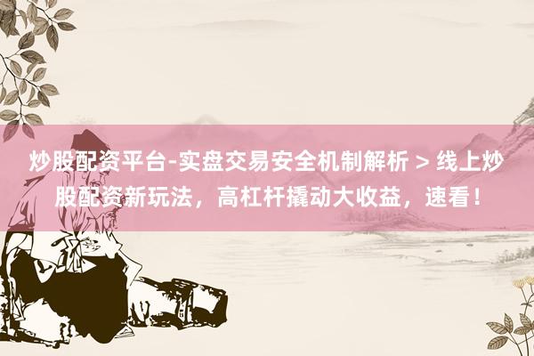 炒股配资平台-实盘交易安全机制解析 > 线上炒股配资新玩法，高杠杆撬动大收益，速看！
