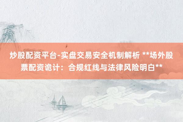 炒股配资平台-实盘交易安全机制解析 **场外股票配资诡计:合规红线与法律风险明白**