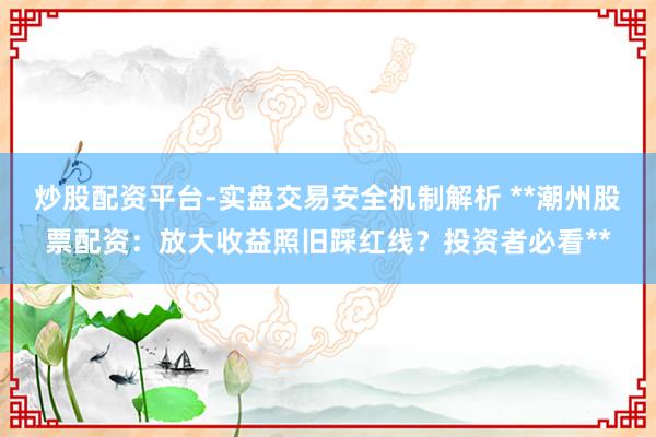 炒股配资平台-实盘交易安全机制解析 **潮州股票配资:放大收益照旧踩红线?投资者必看**
