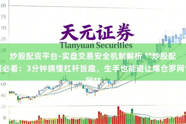 炒股配资平台-实盘交易安全机制解析 **炒股配资必看：3分钟搞懂杠杆旨趣，生手也能避让爆仓罗网**
