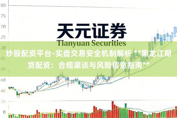 炒股配资平台-实盘交易安全机制解析 **黑龙江期货配资：合规渠谈与风险留意指南**