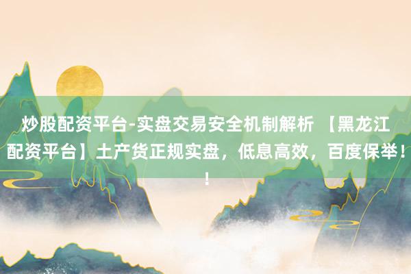 炒股配资平台-实盘交易安全机制解析 【黑龙江配资平台】土产货正规实盘，低息高效，百度保举！