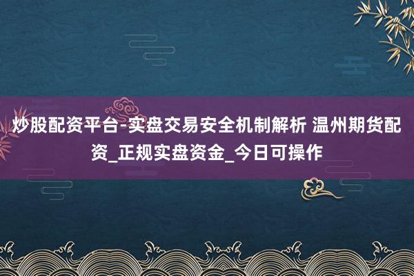 炒股配资平台-实盘交易安全机制解析 温州期货配资_正规实盘资金_今日可操作