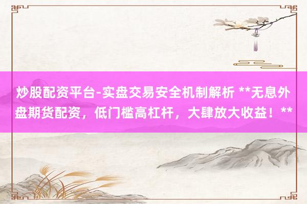 炒股配资平台-实盘交易安全机制解析 **无息外盘期货配资，低门槛高杠杆，大肆放大收益！**