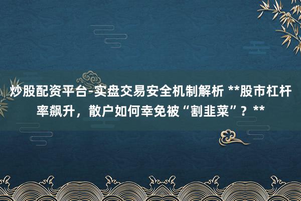 炒股配资平台-实盘交易安全机制解析 **股市杠杆率飙升，散户如何幸免被“割韭菜”？**