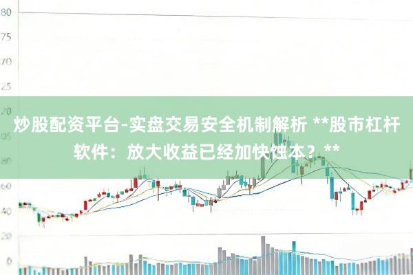 炒股配资平台-实盘交易安全机制解析 **股市杠杆软件：放大收益已经加快蚀本？**