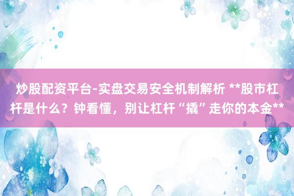 炒股配资平台-实盘交易安全机制解析 **股市杠杆是什么？钟看懂，别让杠杆“撬”走你的本金**