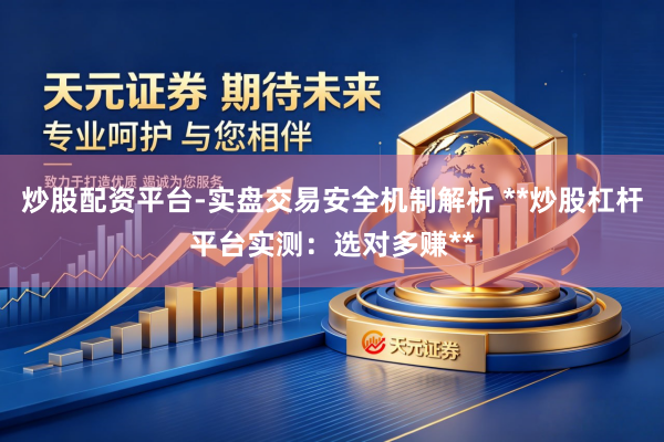 炒股配资平台-实盘交易安全机制解析 **炒股杠杆平台实测：选对多赚**