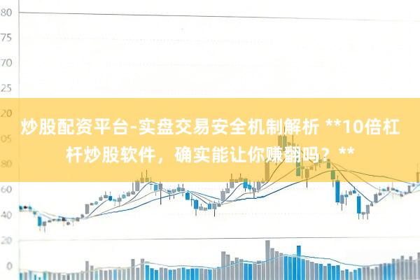 炒股配资平台-实盘交易安全机制解析 **10倍杠杆炒股软件，确实能让你赚翻吗？**