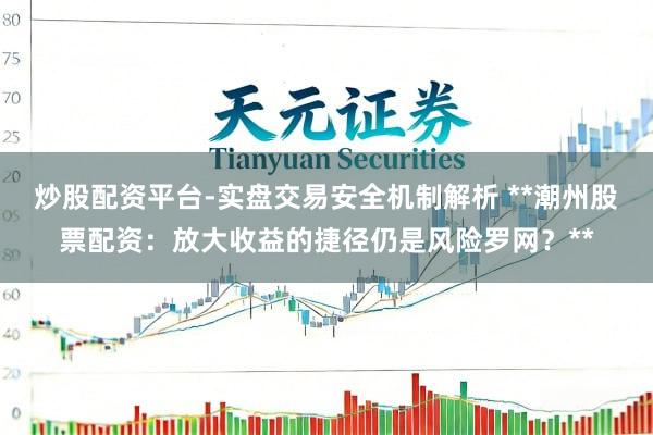 炒股配资平台-实盘交易安全机制解析 **潮州股票配资：放大收益的捷径仍是风险罗网？**