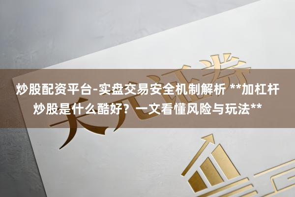 炒股配资平台-实盘交易安全机制解析 **加杠杆炒股是什么酷好？一文看懂风险与玩法**