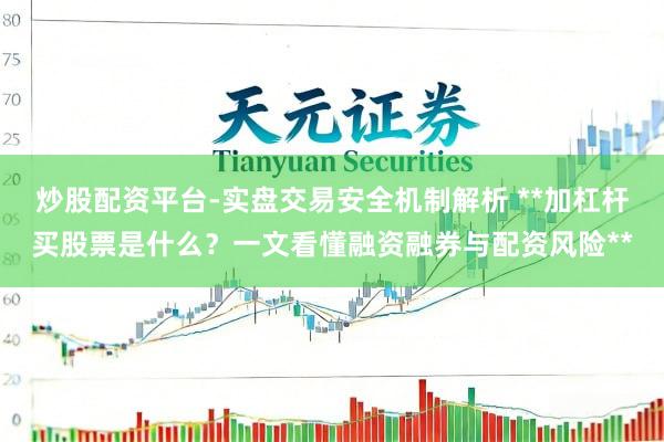 炒股配资平台-实盘交易安全机制解析 **加杠杆买股票是什么？一文看懂融资融券与配资风险**