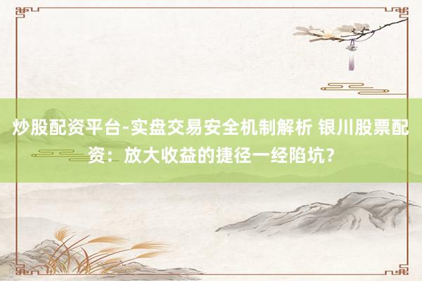 炒股配资平台-实盘交易安全机制解析 银川股票配资：放大收益的捷径一经陷坑？
