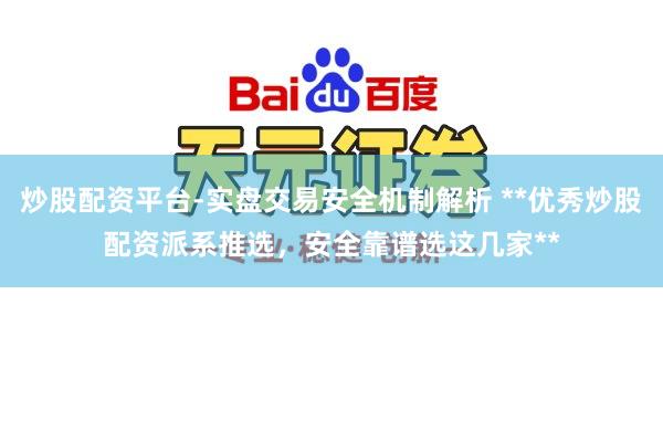 炒股配资平台-实盘交易安全机制解析 **优秀炒股配资派系推选，安全靠谱选这几家**
