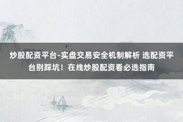 炒股配资平台-实盘交易安全机制解析 选配资平台别踩坑！在线炒股配资看必选指南