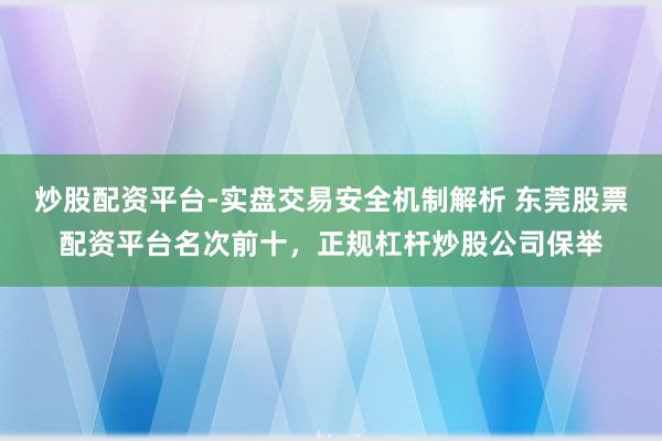 炒股配资平台-实盘交易安全机制解析 东莞股票配资平台名次前十，正规杠杆炒股公司保举