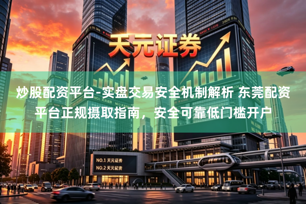炒股配资平台-实盘交易安全机制解析 东莞配资平台正规摄取指南，安全可靠低门槛开户